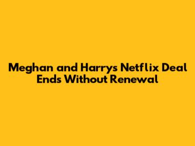 **Meghan and Harry's Netflix Deal Ends Without Renewal**