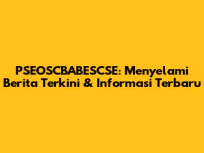 **PSEOSCBABESCSE: Menyelami Berita Terkini & Informasi Terbaru**