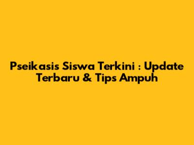 **Pseikasis Siswa Terkini**: Update Terbaru & Tips Ampuh
