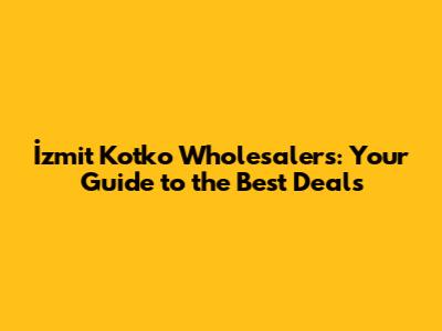 İzmit Kotko Wholesalers: Your Guide to the Best Deals