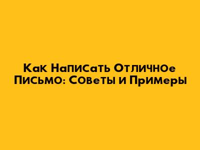 Как Написать Отличное Письмо: Советы и Примеры