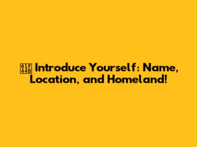 👋 Introduce Yourself: Name, Location, and Homeland!