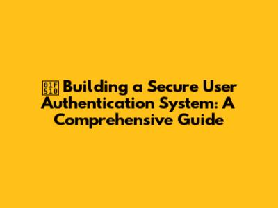 🔐 Building a Secure User Authentication System: A Comprehensive Guide