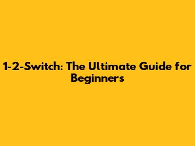 1-2-Switch: The Ultimate Guide for Beginners