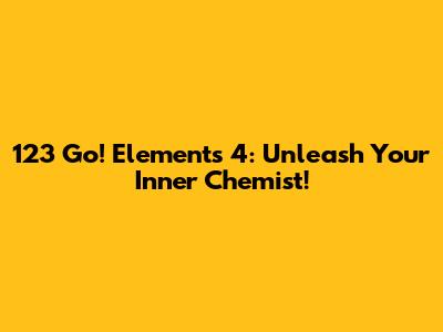 123 Go! Elements 4: Unleash Your Inner Chemist!