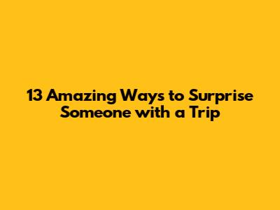 13 Amazing Ways to Surprise Someone with a Trip