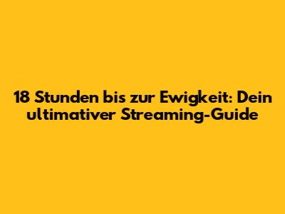 18 Stunden bis zur Ewigkeit: Dein ultimativer Streaming-Guide