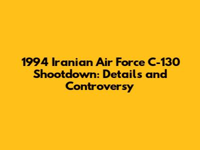 1994 Iranian Air Force C-130 Shootdown: Details and Controversy