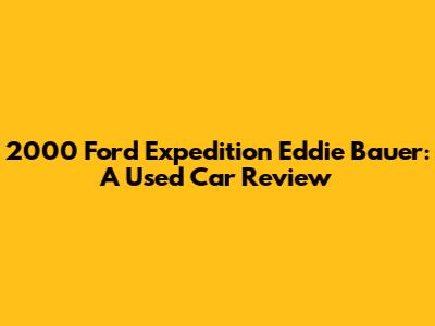 2000 Ford Expedition Eddie Bauer: A Used Car Review