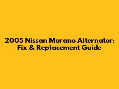 2005 Nissan Murano Alternator: Fix & Replacement Guide