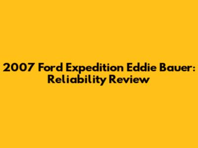 2007 Ford Expedition Eddie Bauer: Reliability Review