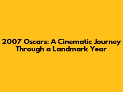 2007 Oscars: A Cinematic Journey Through a Landmark Year