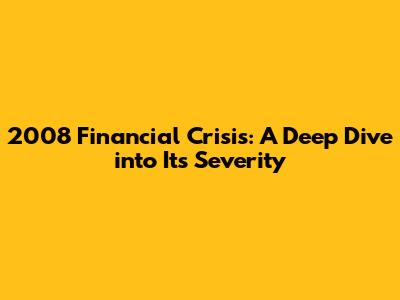 2008 Financial Crisis: A Deep Dive into Its Severity