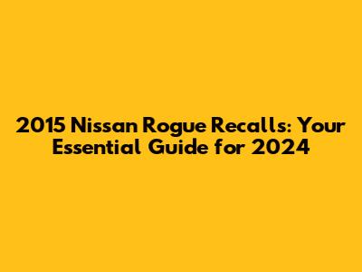 2015 Nissan Rogue Recalls: Your Essential Guide for 2024