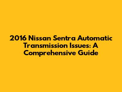 2016 Nissan Sentra Automatic Transmission Issues: A Comprehensive Guide