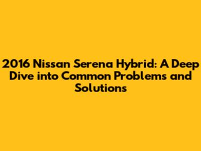 2016 Nissan Serena Hybrid: A Deep Dive into Common Problems and Solutions