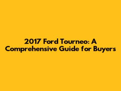2017 Ford Tourneo: A Comprehensive Guide for Buyers