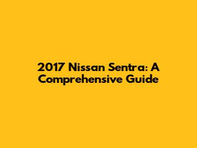 2017 Nissan Sentra: A Comprehensive Guide