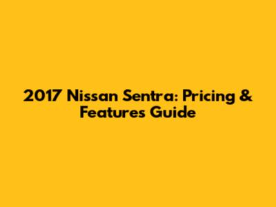 2017 Nissan Sentra: Pricing & Features Guide