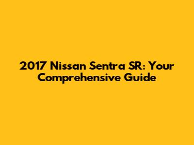 2017 Nissan Sentra SR: Your Comprehensive Guide