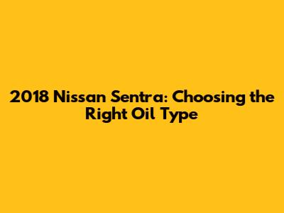 2018 Nissan Sentra: Choosing the Right Oil Type