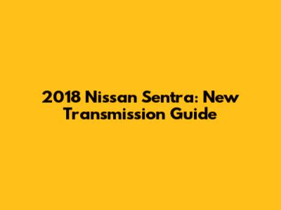 2018 Nissan Sentra: New Transmission Guide