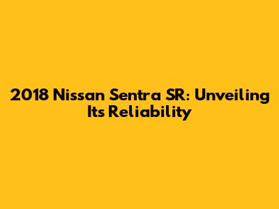2018 Nissan Sentra SR: Unveiling Its Reliability