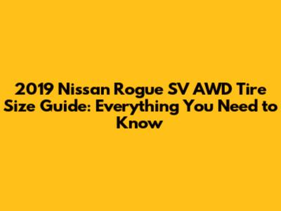 2019 Nissan Rogue SV AWD Tire Size Guide: Everything You Need to Know