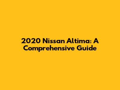 2020 Nissan Altima: A Comprehensive Guide