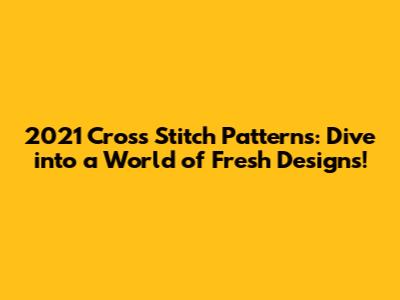 2021 Cross Stitch Patterns: Dive into a World of Fresh Designs!