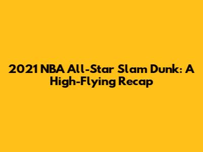 2021 NBA All-Star Slam Dunk: A High-Flying Recap