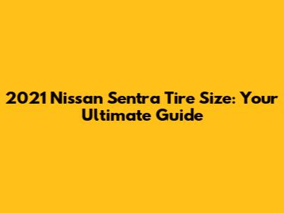 2021 Nissan Sentra Tire Size: Your Ultimate Guide