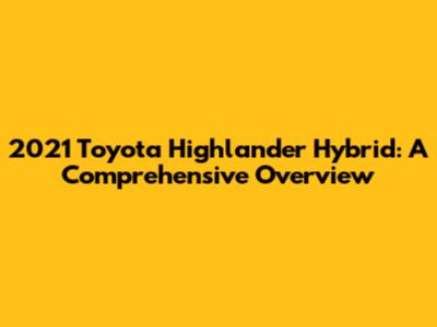 2021 Toyota Highlander Hybrid: A Comprehensive Overview