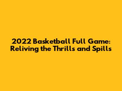 2022 Basketball Full Game: Reliving the Thrills and Spills