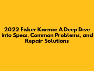2022 Fisker Karma: A Deep Dive into Specs, Common Problems, and Repair Solutions