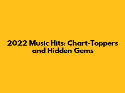 2022 Music Hits: Chart-Toppers and Hidden Gems