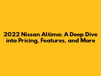 2022 Nissan Altima: A Deep Dive into Pricing, Features, and More