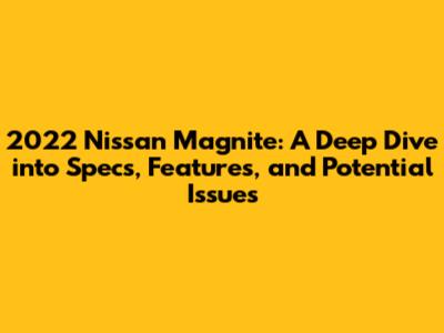 2022 Nissan Magnite: A Deep Dive into Specs, Features, and Potential Issues