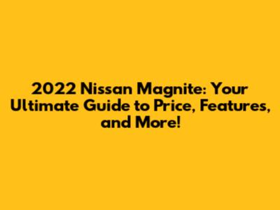 2022 Nissan Magnite: Your Ultimate Guide to Price, Features, and More!