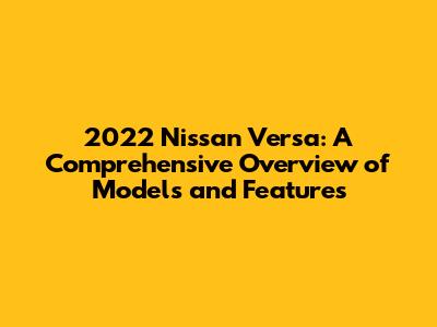 2022 Nissan Versa: A Comprehensive Overview of Models and Features