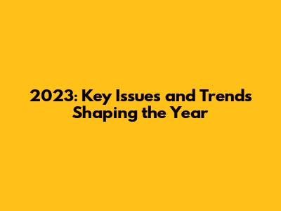2023: Key Issues and Trends Shaping the Year