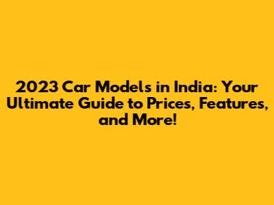 2023 Car Models in India: Your Ultimate Guide to Prices, Features, and More!
