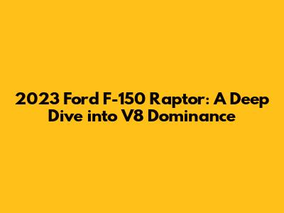 2023 Ford F-150 Raptor: A Deep Dive into V8 Dominance