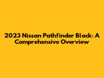 2023 Nissan Pathfinder Black: A Comprehensive Overview