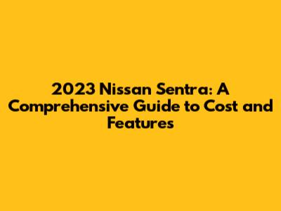 2023 Nissan Sentra: A Comprehensive Guide to Cost and Features