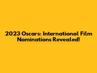 2023 Oscars: International Film Nominations Revealed!