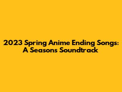2023 Spring Anime Ending Songs: A Season's Soundtrack