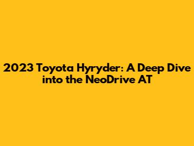 2023 Toyota Hyryder: A Deep Dive into the NeoDrive AT