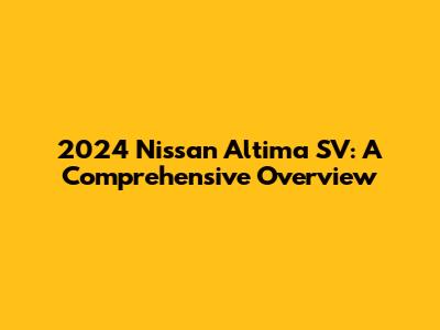 2024 Nissan Altima SV: A Comprehensive Overview
