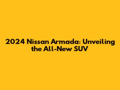 2024 Nissan Armada: Unveiling the All-New SUV